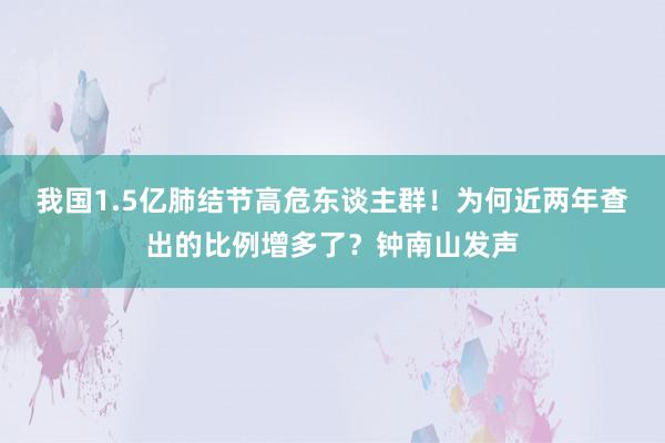 我国1.5亿肺结节高危东谈主群！为何近两年查出的比例增多了？钟南山发声