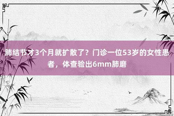 肺结节才3个月就扩散了？门诊一位53岁的女性患者，体查验出6mm肺磨