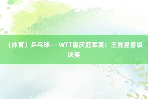 （体育）乒乓球——WTT重庆冠军赛：王曼昱晋级决赛