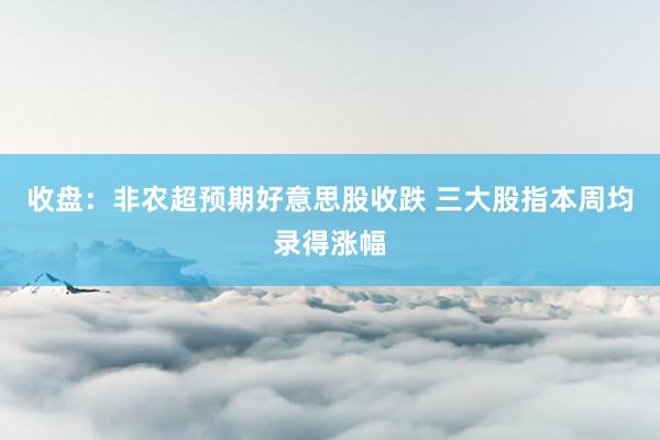 收盘：非农超预期好意思股收跌 三大股指本周均录得涨幅