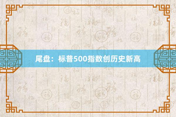 尾盘：标普500指数创历史新高