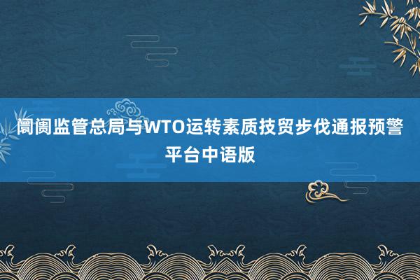 阛阓监管总局与WTO运转素质技贸步伐通报预警平台中语版