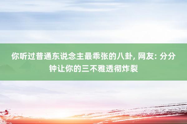 你听过普通东说念主最乖张的八卦, 网友: 分分钟让你的三不雅透彻炸裂