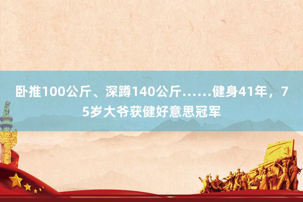 卧推100公斤、深蹲140公斤……健身41年，75岁大爷获健好意思冠军