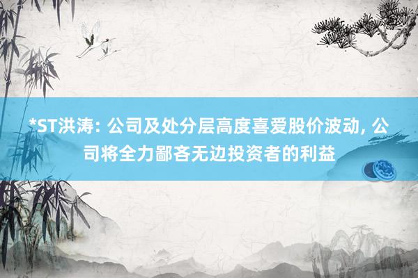 *ST洪涛: 公司及处分层高度喜爱股价波动, 公司将全力鄙吝无边投资者的利益