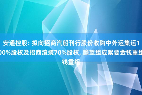 安通控股: 拟向招商汽船刊行股份收购中外运集运100%股权及招商滚装70%股权, 瞻望组成紧要金钱重组