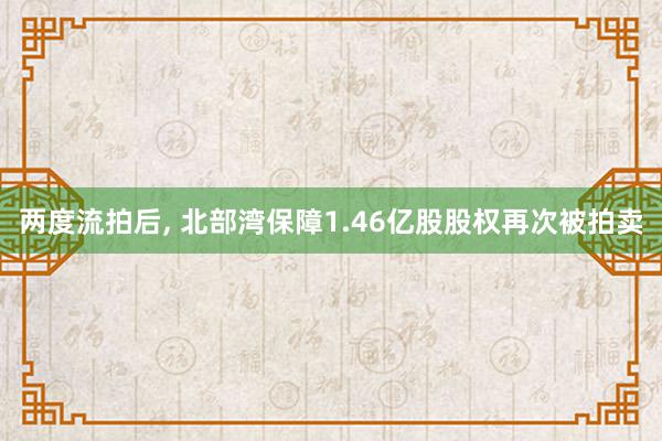 两度流拍后, 北部湾保障1.46亿股股权再次被拍卖