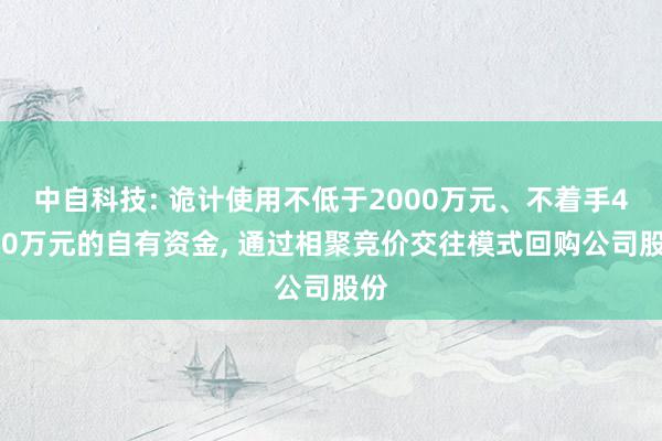 中自科技: 诡计使用不低于2000万元、不着手4000万元的自有资金, 通过相聚竞价交往模式回购公司股份