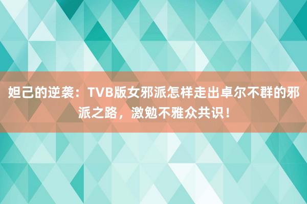 妲己的逆袭：TVB版女邪派怎样走出卓尔不群的邪派之路，激勉不雅众共识！