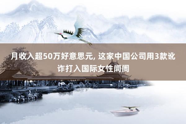 月收入超50万好意思元, 这家中国公司用3款讹诈打入国际女性阛阓