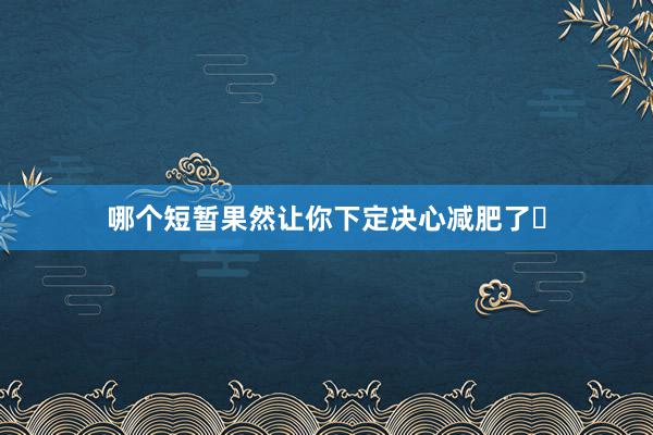 哪个短暂果然让你下定决心减肥了❓