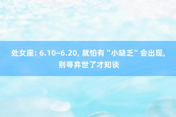 处女座: 6.10~6.20, 就怕有“小缺乏”会出现, 别等弃世了才知谈