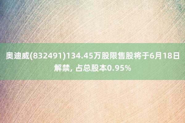 奥迪威(832491)134.45万股限售股将于6月18日解禁, 占总股本0.95%