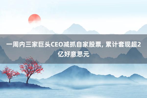 一周内三家巨头CEO减抓自家股票, 累计套现超2亿好意思元