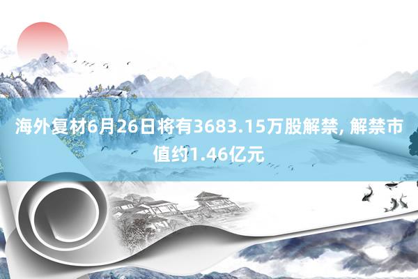 海外复材6月26日将有3683.15万股解禁, 解禁市值约1.46亿元