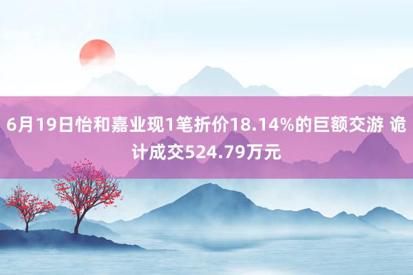 6月19日怡和嘉业现1笔折价18.14%的巨额交游 诡计成交524.79万元