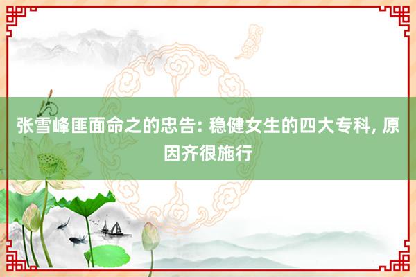 张雪峰匪面命之的忠告: 稳健女生的四大专科, 原因齐很施行