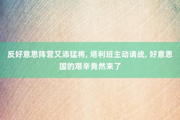 反好意思阵营又添猛将, 塔利班主动请战, 好意思国的艰辛竟然来了