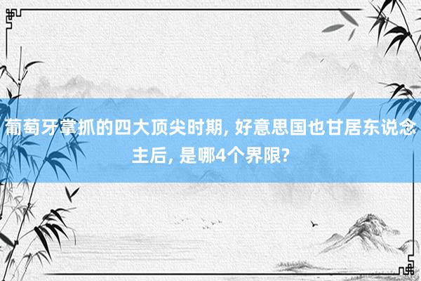 葡萄牙掌抓的四大顶尖时期, 好意思国也甘居东说念主后, 是哪4个界限?