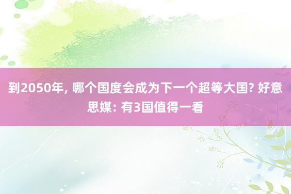 到2050年, 哪个国度会成为下一个超等大国? 好意思媒: 有3国值得一看