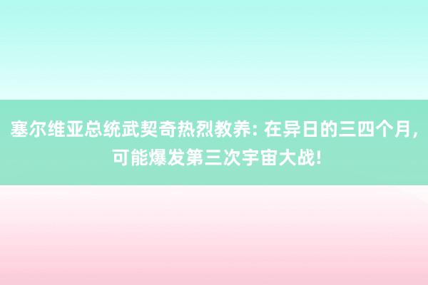 塞尔维亚总统武契奇热烈教养: 在异日的三四个月, 可能爆发第三次宇宙大战!