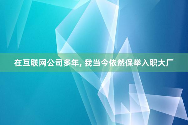 在互联网公司多年, 我当今依然保举入职大厂