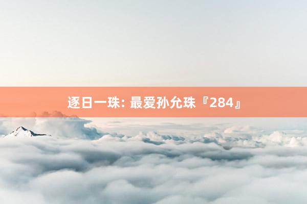 逐日一珠: 最爱孙允珠『284』