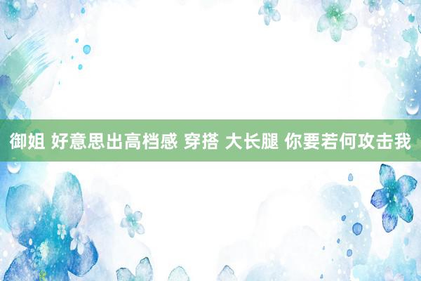 御姐 好意思出高档感 穿搭 大长腿 你要若何攻击我