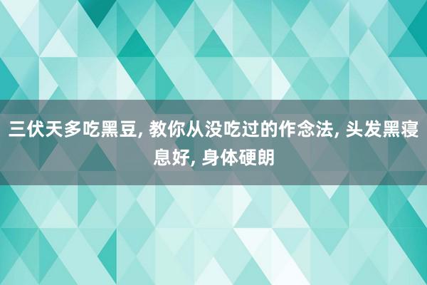 三伏天多吃黑豆, 教你从没吃过的作念法, 头发黑寝息好, 身体硬朗