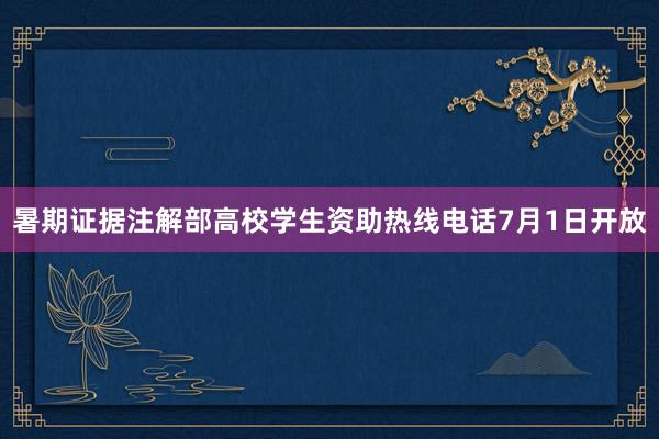 暑期证据注解部高校学生资助热线电话7月1日开放