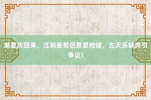 港星庆回来，汪明荃鸳侣恩爱抢镜，古天乐缺席引争议！