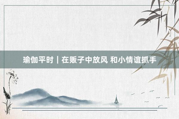 瑜伽平时｜在贩子中放风 和小情谊抓手