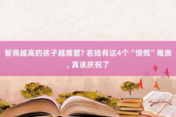 智商越高的孩子越难管? 若娃有这4个“愤慨”推崇, 真该庆祝了