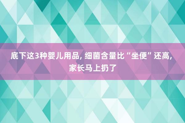 底下这3种婴儿用品, 细菌含量比“坐便”还高, 家长马上扔了