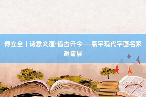 傅立全｜诗意文渲·借古开今——寰宇现代字画名家邀请展