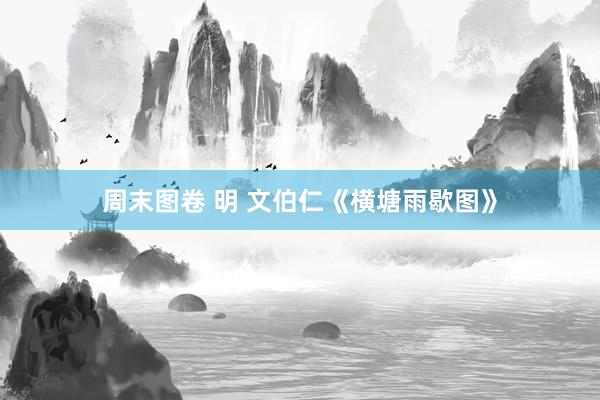 周末图卷 明 文伯仁《横塘雨歇图》