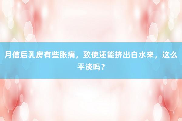 月信后乳房有些胀痛，致使还能挤出白水来，这么平淡吗？