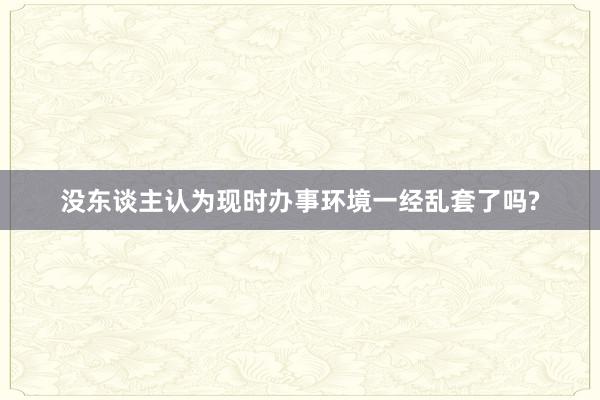 没东谈主认为现时办事环境一经乱套了吗?