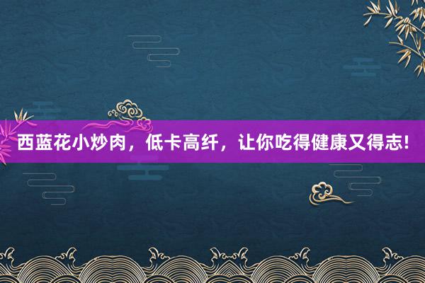 西蓝花小炒肉，低卡高纤，让你吃得健康又得志!