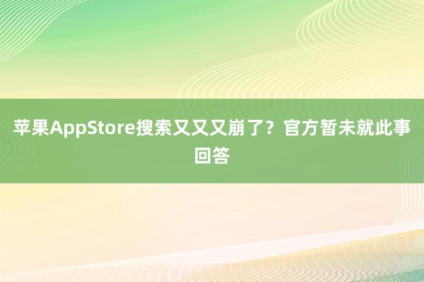 苹果AppStore搜索又又又崩了？官方暂未就此事回答