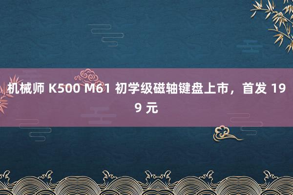 机械师 K500 M61 初学级磁轴键盘上市，首发 199 元