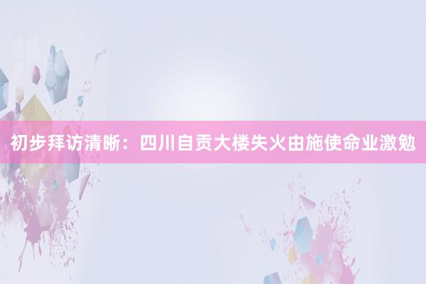 初步拜访清晰：四川自贡大楼失火由施使命业激勉