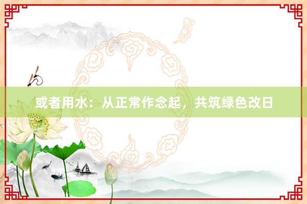 或者用水：从正常作念起，共筑绿色改日