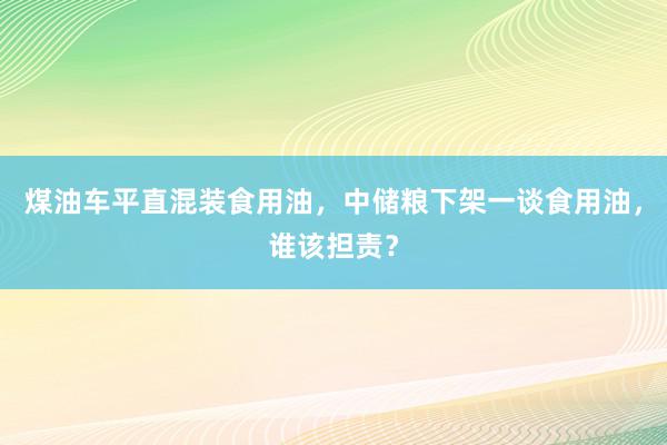 煤油车平直混装食用油，中储粮下架一谈食用油，谁该担责？