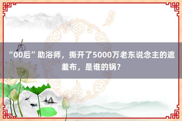 “00后”助浴师，撕开了5000万老东说念主的遮羞布，是谁的锅？