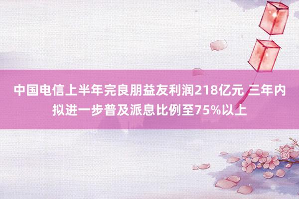 中国电信上半年完良朋益友利润218亿元 三年内拟进一步普及派息比例至75%以上