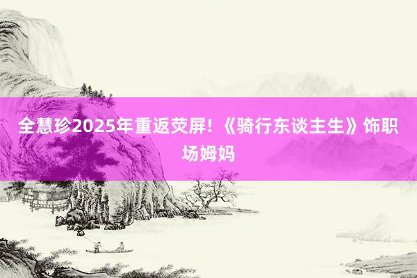 全慧珍2025年重返荧屏! 《骑行东谈主生》饰职场姆妈