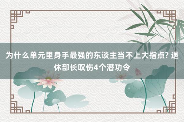 为什么单元里身手最强的东谈主当不上大指点? 退休部长叹伤4个潜功令