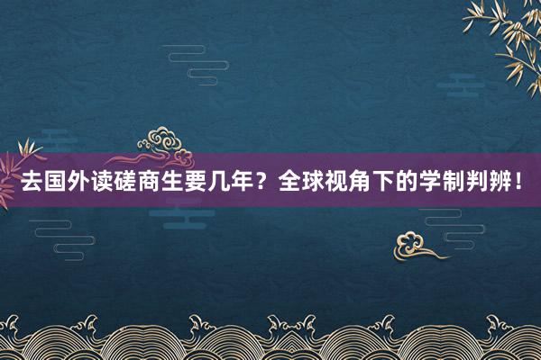 去国外读磋商生要几年？全球视角下的学制判辨！