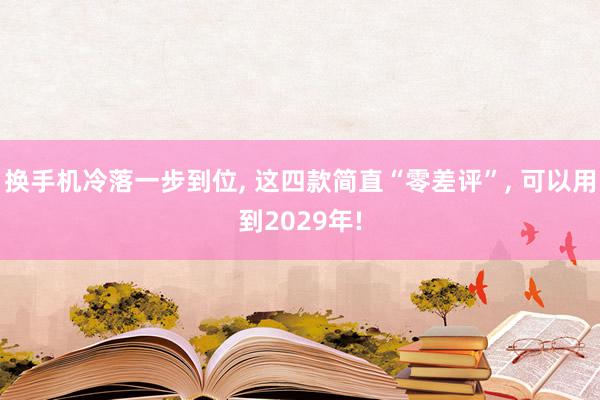 换手机冷落一步到位, 这四款简直“零差评”, 可以用到2029年!